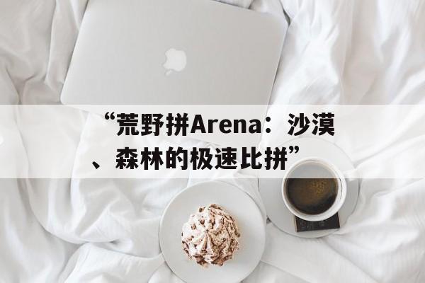 “荒野拼Arena：沙漠、森林的极速比拼”
